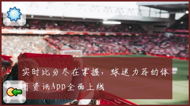 实时比分尽在掌握,球迷力荐的体育资讯App全面上线