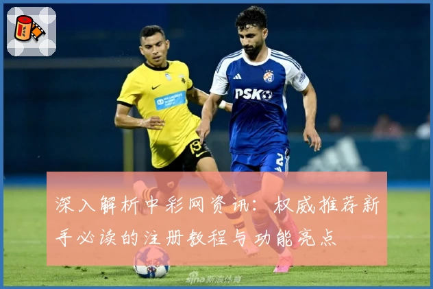 深入解析中彩网资讯：权威推荐新手必读的注册教程与功能亮点