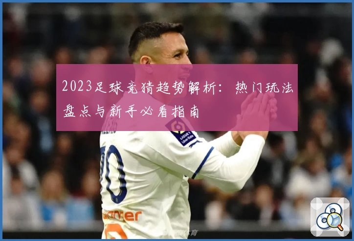 2023足球竞猜趋势解析：热门玩法盘点与新手必看指南
