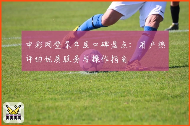 中彩网登录年度口碑盘点：用户热评的优质服务与操作指南