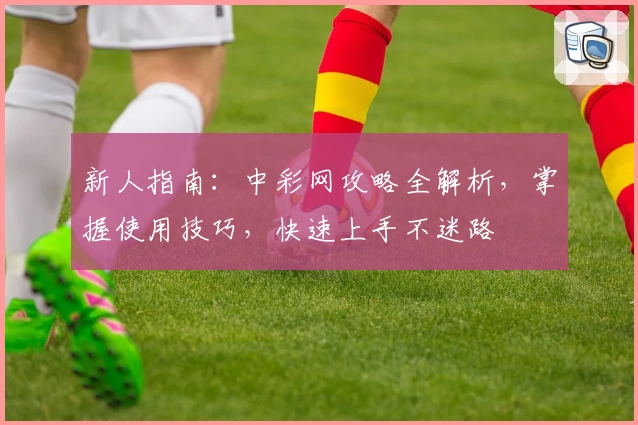 新人指南：中彩网攻略全解析，掌握使用技巧，快速上手不迷路