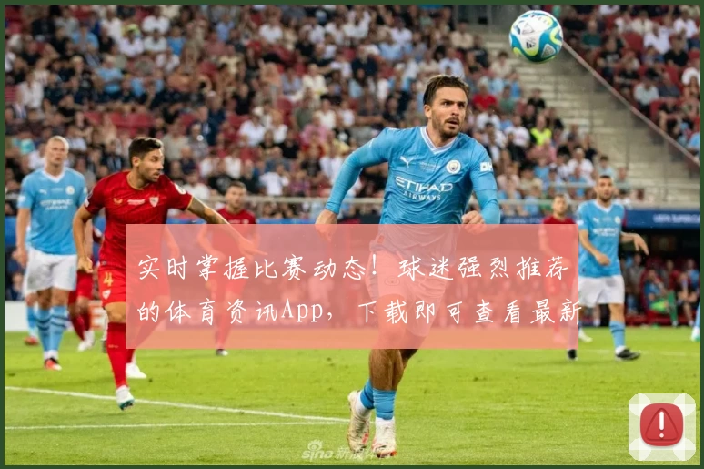 实时掌握比赛动态！球迷强烈推荐的体育资讯App，下载即可查看最新比分与赛事亮点