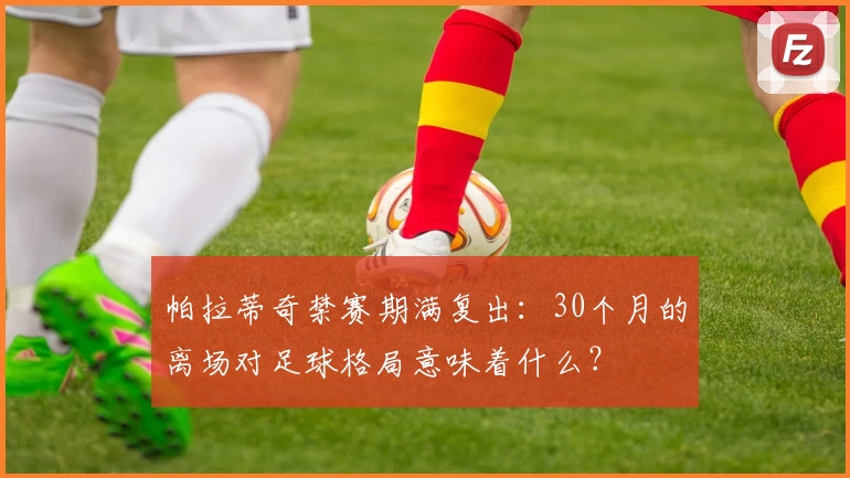 帕拉蒂奇禁赛期满复出:30个月的离场对足球格局意味着什么?