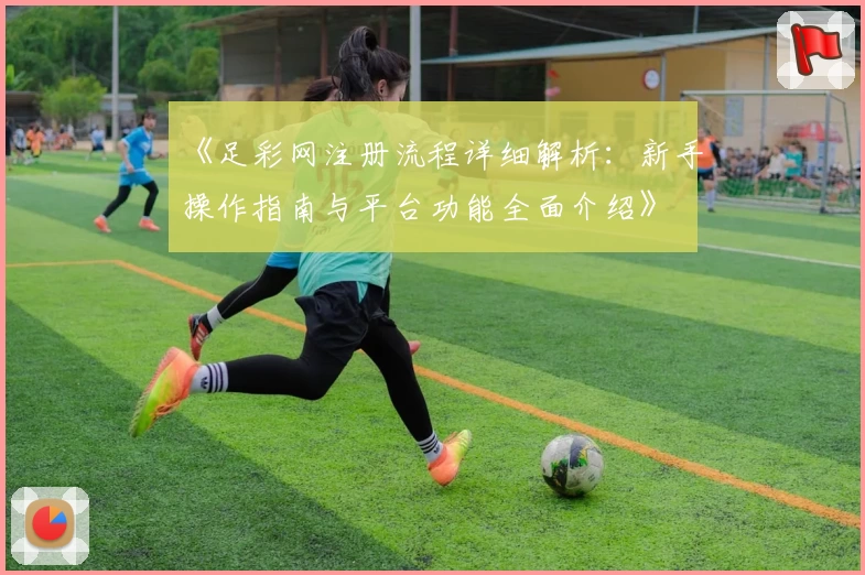 《足彩网注册流程详细解析：新手操作指南与平台功能全面介绍》
