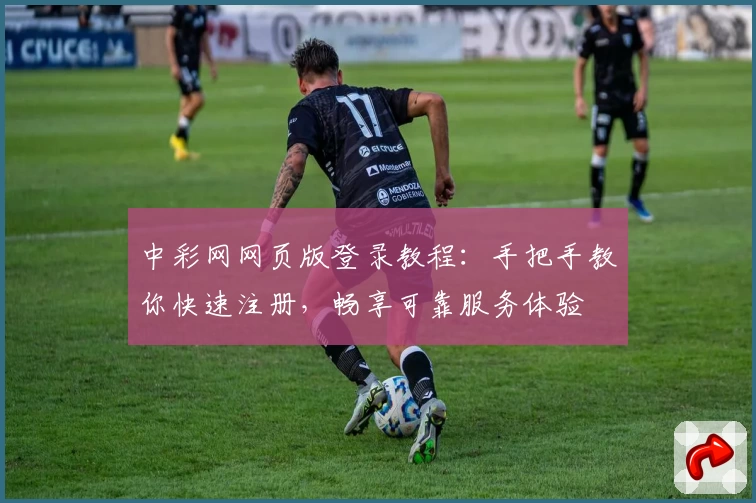 中彩网网页版登录教程:手把手教你快速注册,畅享可靠服务体验