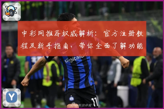 中彩网推荐权威解析：官方注册教程及新手指南，带你全面了解功能亮点与使用体验