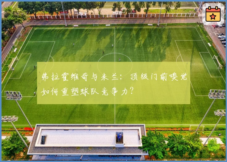 弗拉霍维奇与米兰:顶级门前嗅觉如何重塑球队竞争力?