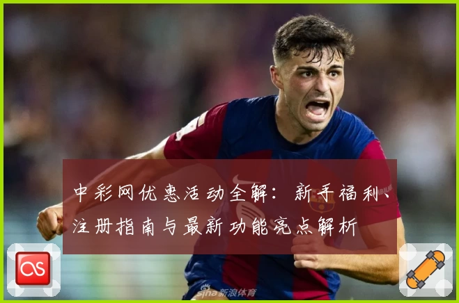 中彩网优惠活动全解：新手福利、注册指南与最新功能亮点解析