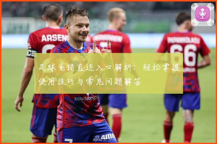 足球竞猜直连入口解析：轻松掌握使用技巧与常见问题解答