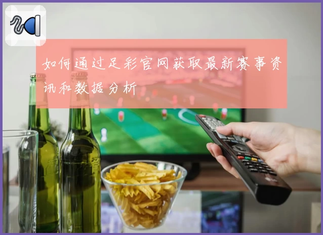 如何通过足彩官网获取最新赛事资讯和数据分析