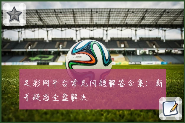 足彩网平台常见问题解答合集：新手疑惑全盘解决