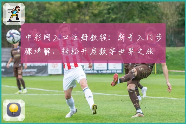 中彩网入口注册教程：新手入门步骤详解，轻松开启数字世界之旅