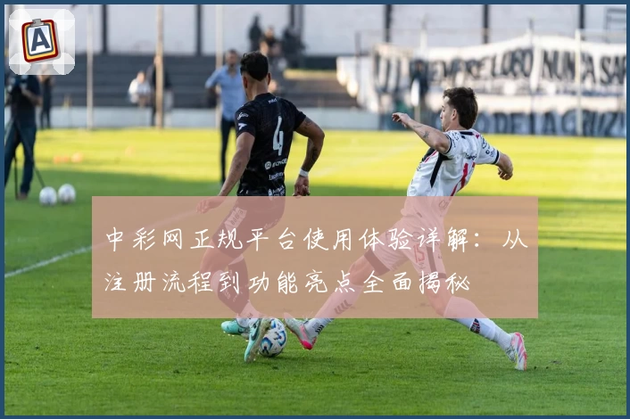 中彩网正规平台使用体验详解：从注册流程到功能亮点全面揭秘