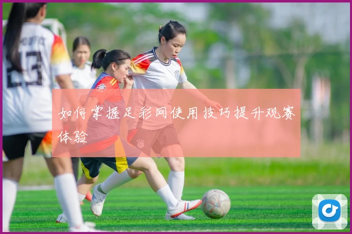 如何掌握足彩网使用技巧提升观赛体验