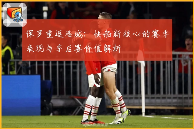 保罗重返洛城:快船新核心的赛季表现与季后赛价值解析
