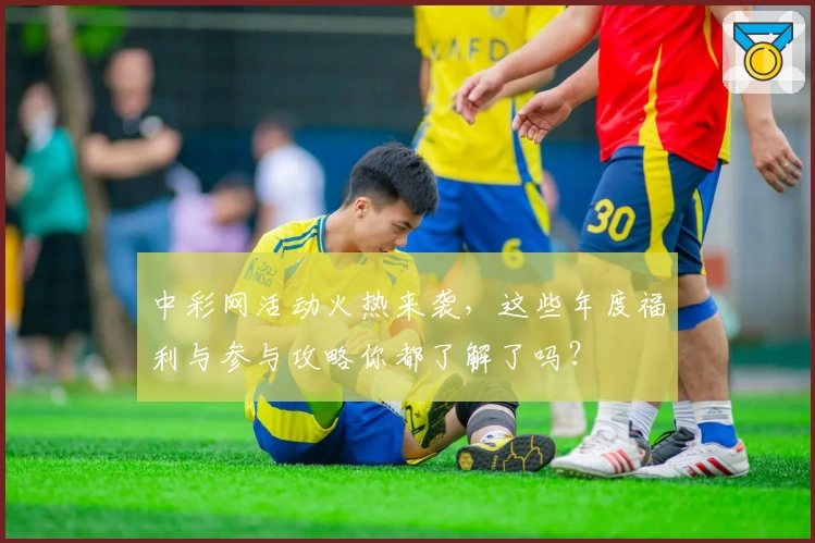 中彩网活动火热来袭，这些年度福利与参与攻略你都了解了吗？